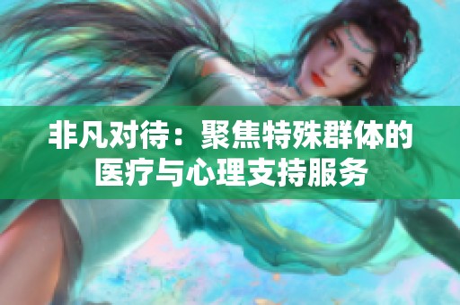 非凡对待：聚焦特殊群体的医疗与心理支持服务