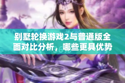 别墅轮换游戏2与普通版全面对比分析，哪些更具优势