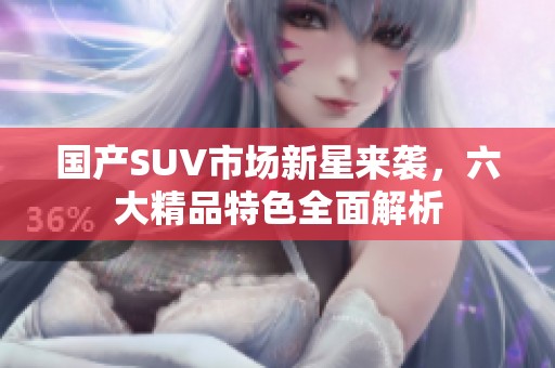 国产SUV市场新星来袭，六大精品特色全面解析