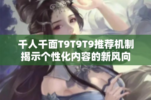 千人千面T9T9T9推荐机制揭示个性化内容的新风向