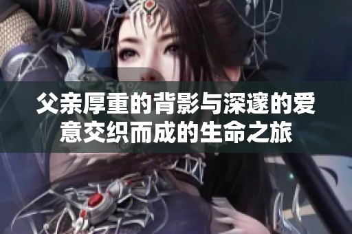 父亲厚重的背影与深邃的爱意交织而成的生命之旅