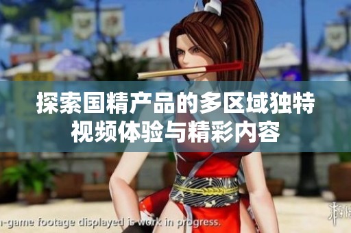 探索国精产品的多区域独特视频体验与精彩内容
