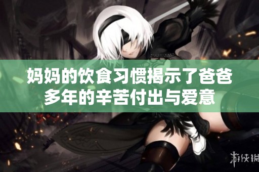 妈妈的饮食习惯揭示了爸爸多年的辛苦付出与爱意