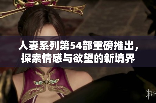 人妻系列第54部重磅推出，探索情感与欲望的新境界