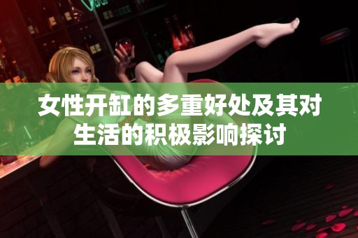 女性开缸的多重好处及其对生活的积极影响探讨