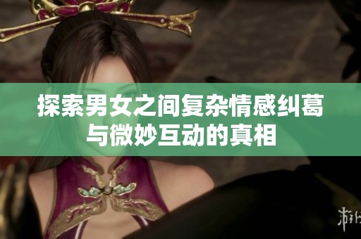 探索男女之间复杂情感纠葛与微妙互动的真相