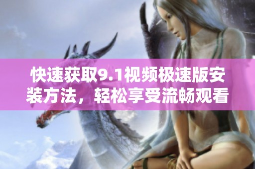 快速获取9.1视频极速版安装方法，轻松享受流畅观看体验