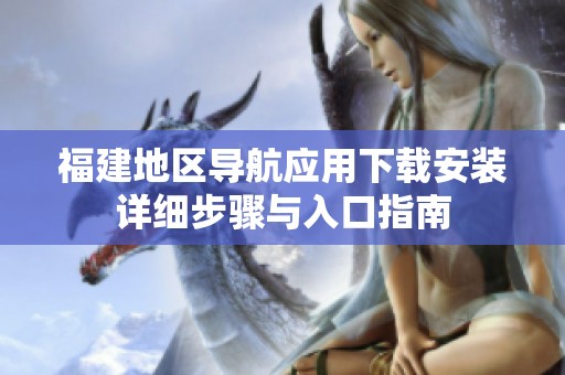 福建地区导航应用下载安装详细步骤与入口指南