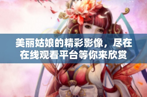 美丽姑娘的精彩影像，尽在在线观看平台等你来欣赏