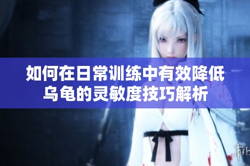 如何在日常训练中有效降低乌龟的灵敏度技巧解析