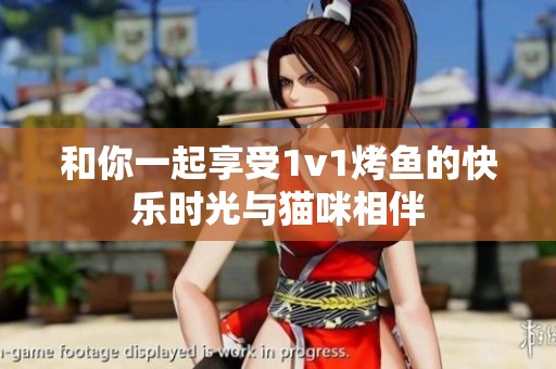 和你一起享受1v1烤鱼的快乐时光与猫咪相伴