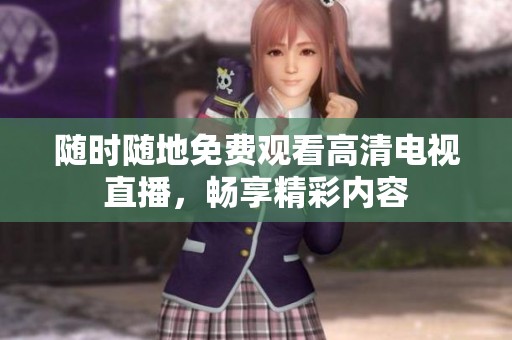 随时随地免费观看高清电视直播，畅享精彩内容