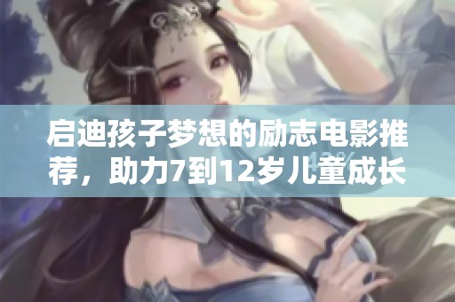 启迪孩子梦想的励志电影推荐，助力7到12岁儿童成长与奋斗