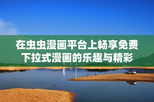 在虫虫漫画平台上畅享免费下拉式漫画的乐趣与精彩