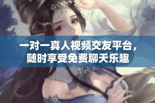 一对一真人视频交友平台，随时享受免费聊天乐趣