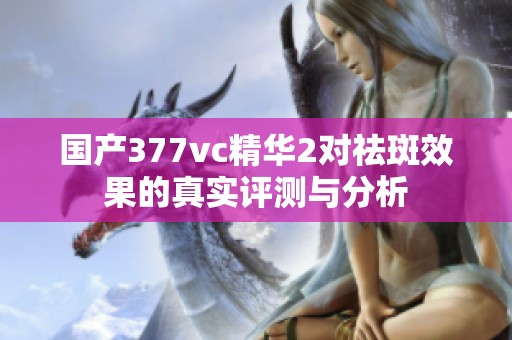 国产377vc精华2对祛斑效果的真实评测与分析