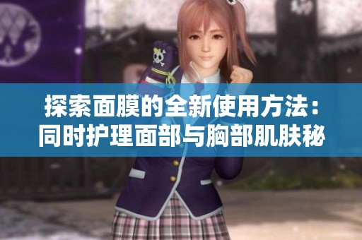探索面膜的全新使用方法：同时护理面部与胸部肌肤秘诀