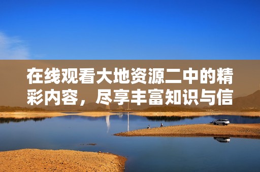 在线观看大地资源二中的精彩内容，尽享丰富知识与信息