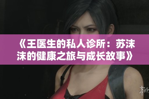 《王医生的私人诊所：苏沫沫的健康之旅与成长故事》