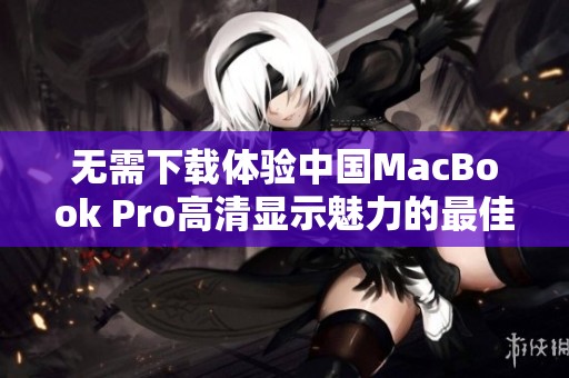 无需下载体验中国MacBook Pro高清显示魅力的最佳方式