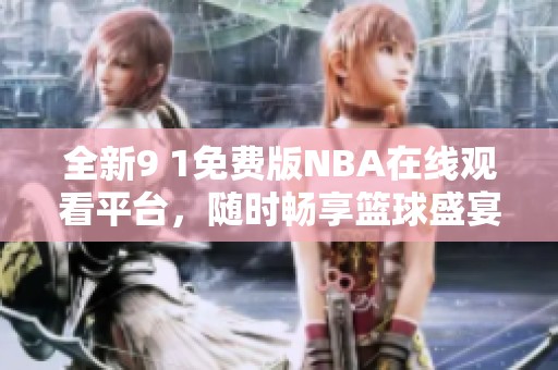 全新9 1免费版NBA在线观看平台，随时畅享篮球盛宴