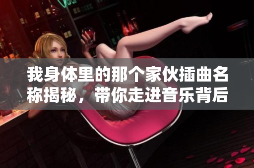 我身体里的那个家伙插曲名称揭秘，带你走进音乐背后的故事