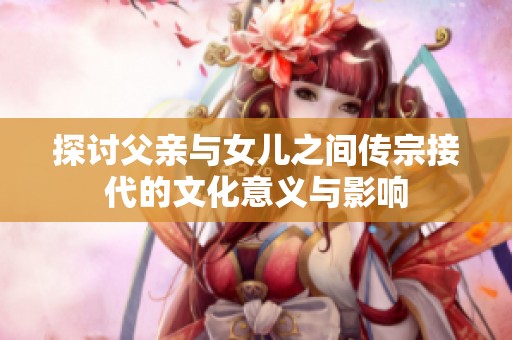 探讨父亲与女儿之间传宗接代的文化意义与影响