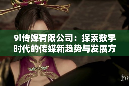 9i传媒有限公司：探索数字时代的传媒新趋势与发展方向