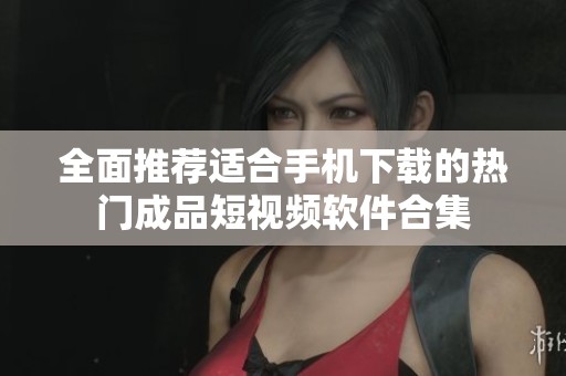 全面推荐适合手机下载的热门成品短视频软件合集