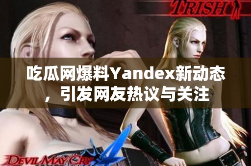 吃瓜网爆料Yandex新动态，引发网友热议与关注
