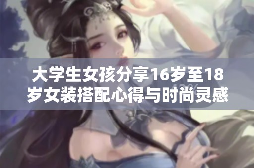 大学生女孩分享16岁至18岁女装搭配心得与时尚灵感