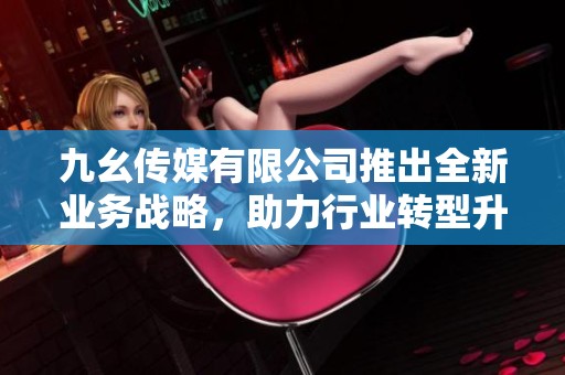 九幺传媒有限公司推出全新业务战略，助力行业转型升级