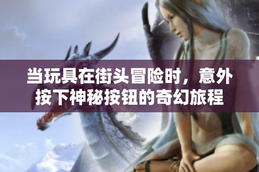 当玩具在街头冒险时，意外按下神秘按钮的奇幻旅程