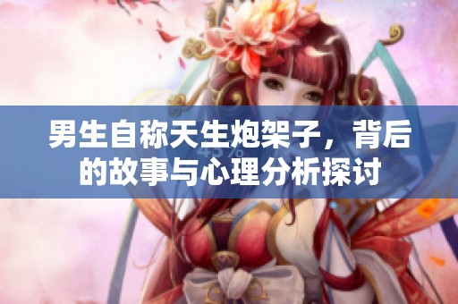 男生自称天生炮架子，背后的故事与心理分析探讨