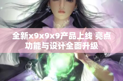 全新x9x9x9产品上线 亮点功能与设计全面升级