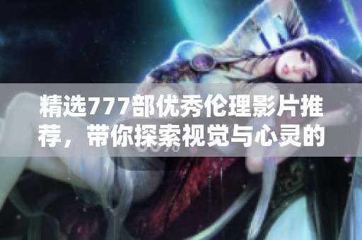 精选777部优秀伦理影片推荐，带你探索视觉与心灵的碰撞