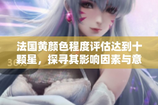 法国黄颜色程度评估达到十颗星，探寻其影响因素与意义