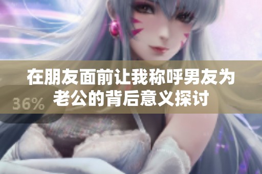 在朋友面前让我称呼男友为老公的背后意义探讨