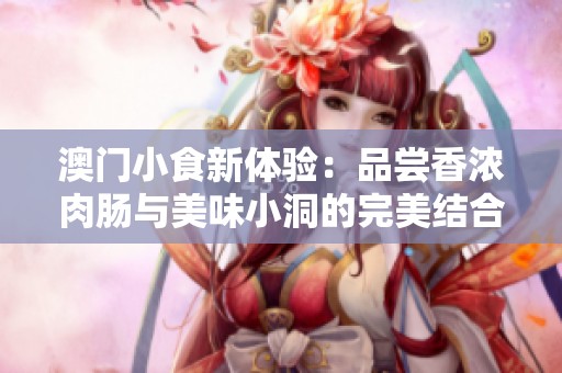 澳门小食新体验：品尝香浓肉肠与美味小洞的完美结合