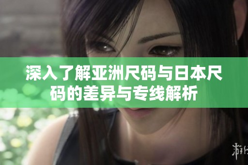 深入了解亚洲尺码与日本尺码的差异与专线解析