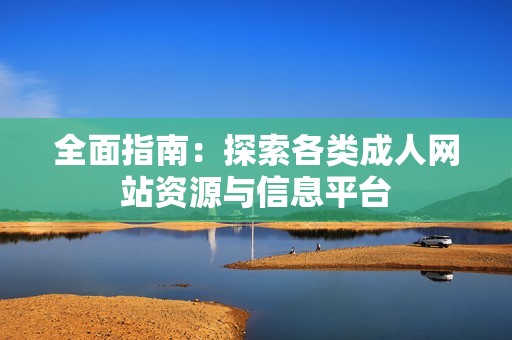 全面指南：探索各类成人网站资源与信息平台