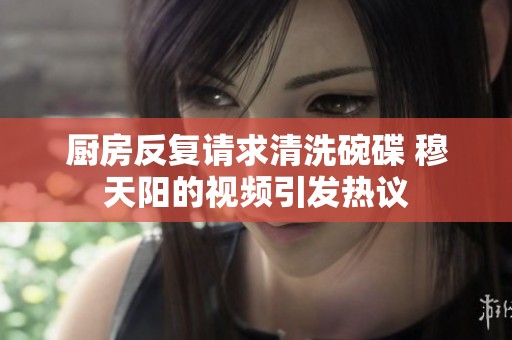 厨房反复请求清洗碗碟 穆天阳的视频引发热议