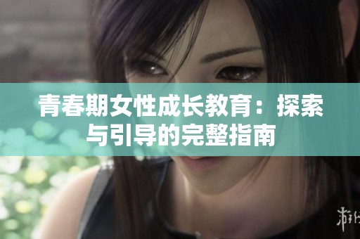 青春期女性成长教育：探索与引导的完整指南