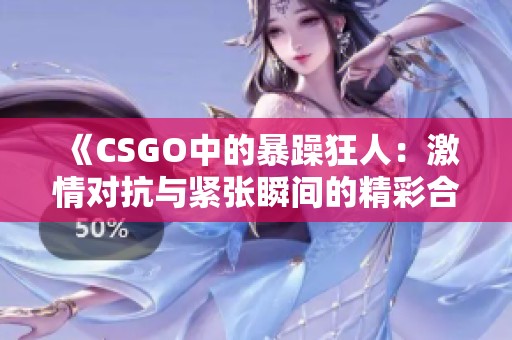《CSGO中的暴躁狂人：激情对抗与紧张瞬间的精彩合集》