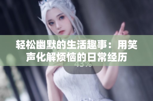 轻松幽默的生活趣事：用笑声化解烦恼的日常经历