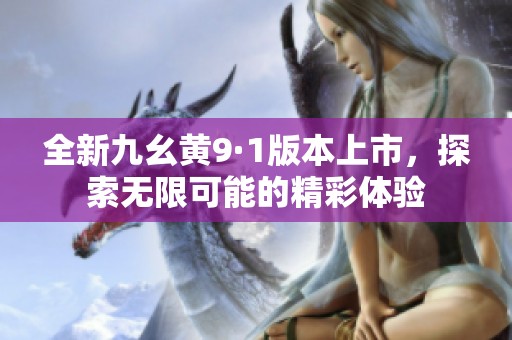 全新九幺黄9·1版本上市，探索无限可能的精彩体验