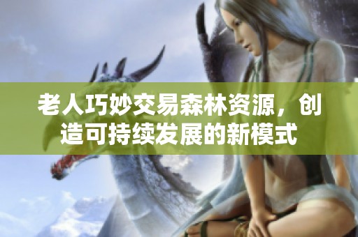 老人巧妙交易森林资源，创造可持续发展的新模式