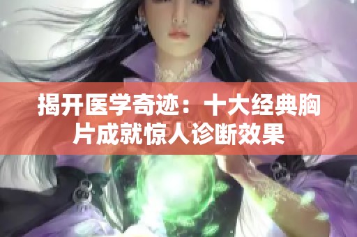 揭开医学奇迹：十大经典胸片成就惊人诊断效果