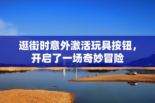 逛街时意外激活玩具按钮，开启了一场奇妙冒险