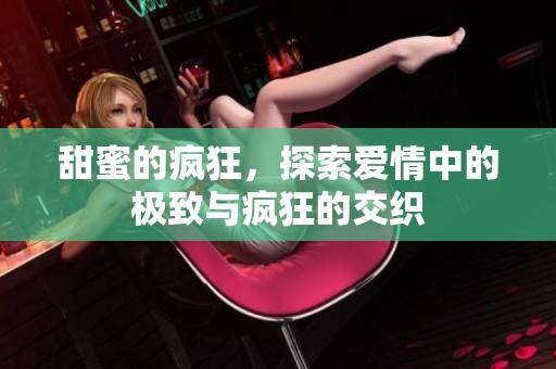 甜蜜的疯狂，探索爱情中的极致与疯狂的交织